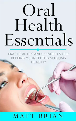Oral Health Essentials Practical Tips and Principles for Keeping Your Teeth and Gums Healthy