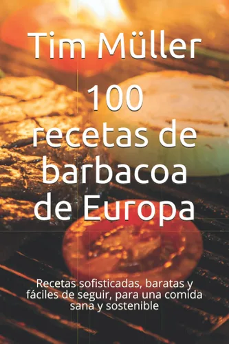 100 recetas de barbacoa de Europa Recetas sofisticadas, baratas y fáciles de seguir, para una comida sana y sostenible (Spanish Edition)