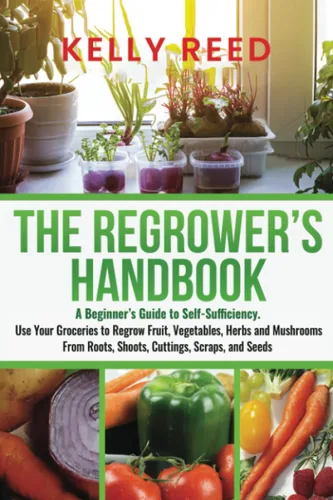 The Regrowers Handbook A Beginners Guide to Self-Sufficiency. Use Your Groceries to Regrow Fruit, Vegetables, Herbs and Mushrooms From Roots, ...