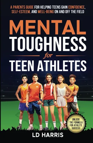 Mental Toughness for Teen Athletes A Parents Guide for helping Teens gain Confidence, Self-Esteem, and Well-being on and off the field.