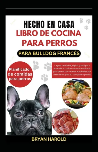 HECHO EN CASA LIBRO DE COCINA PARA PERROS PARA BULLDOG FRANCÉS La guía saludable, rápida y fácil para aprender a cocinar comidas nutritivas para ...