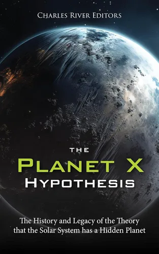 The Planet X Hypothesis The History and Legacy of the Theory that the Solar System has a Hidden Planet