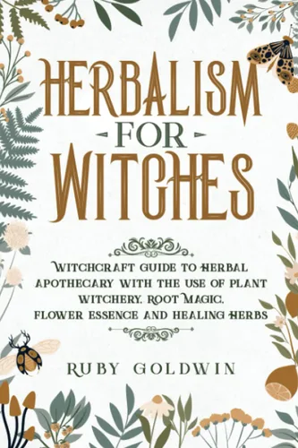 Herbalism for Witches Witchcraft Guide to Herbal Apothecary With the Use of Plant Witchery, Root Magic, Flower Essence and Healing Herbs