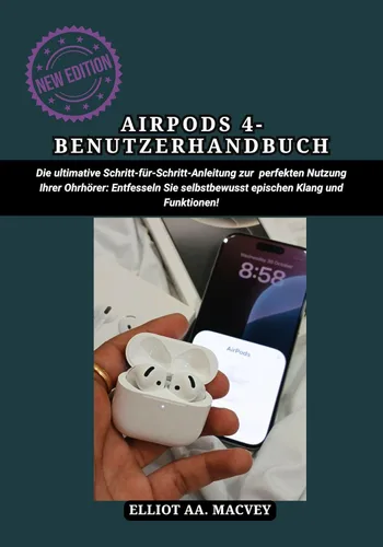 AIRPODS 4 – BENUTZERHANDBUCH: Die ultimative Schritt-für-Schritt-Anleitung zur perfekten Nutzung Ihrer Ohrhörer: Entfesseln Sie selbstbewusst