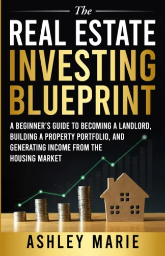 The Real Estate Investing Blueprint A Beginners Guide to Becoming a Landlord, Building a Property Portfolio, and Generating Income from the Housing