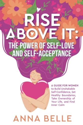 Rise Above It The Power of Self-Love and Self-Acceptance A Guide for Women to Build Unshakable Self-Confidence, Set Healthy Boundaries, Take ... and