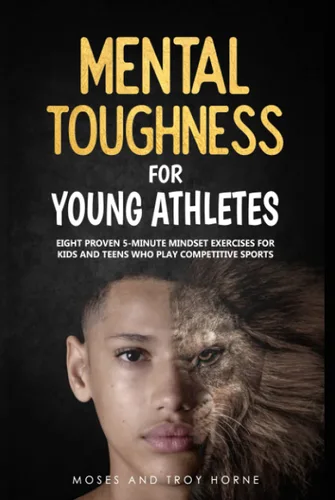 Mental Toughness For Young Athletes Eight Proven 5-Minute Mindset Exercises For Kids And Teens Who Play Competitive Sports