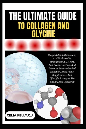 THE ULTIMATE GUIDE TO COLLAGEN AND GLYCINE Support Joint, Skin, Hair, And Nail Health, Strengthen Gut, Heart, And Brain Function, And Discover ...