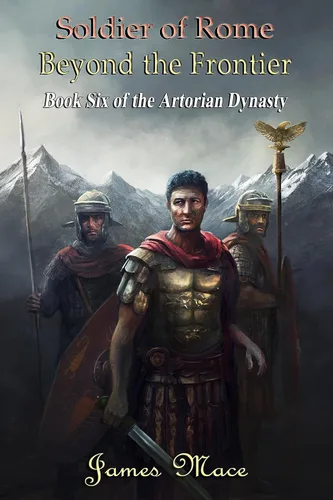 Soldier of Rome Beyond the Frontier (The Artorian Dynasty Book 6)