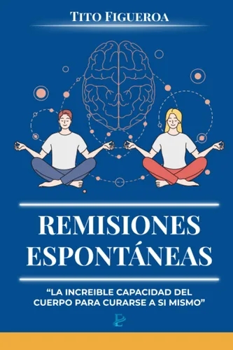 Remisiones Espontáneas "La Increíble Capacidad del Cuerpo para Curarse a Sí Mismo" (Spanish Edition)
