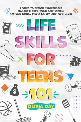 Life Skills for Teens 101 9 Steps to Become Independent, Manage Money, Build Self-Esteem, Navigate Social Media Safely, and Much More