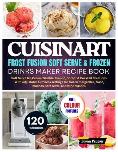 Cuisinart Frost Fusion Soft Serve & Frozen Drinks Maker Recipe Book 120 Soft Serve Ice Cream, Slushie, Frappé, Sorbet & Cocktail Creations. With ...