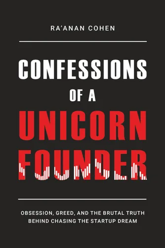 Confessions of a Unicorn Founder Obsession, Greed, and the Brutal Truth Behind Chasing the Startup Dream