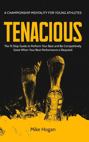 Tenacious - A Championship Mentality for Young Athletes The 15 Step Guide to Perform your Best and be Competitively Great when your Best Performance