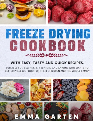 Freeze Drying Cookbook Easy, Tasty and Quick Recipes. Suitable for Beginners, Preppers and Anyone who Wants to Better Preserve Food for their